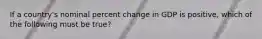 If a country's nominal percent change in GDP is positive, which of the following must be true?