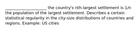 _____________________ the country's nth-largest settlement is 1/n the population of the largest settlement. Describes a certain statistical regularity in the city-size distributions of countries and regions. Example: US cities