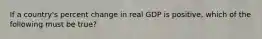 If a country's percent change in real GDP is positive, which of the following must be true?