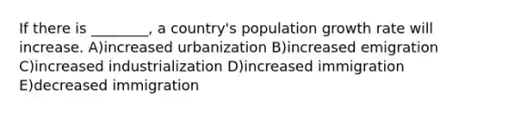 If there is ________, a country's population growth rate will increase. A)increased urbanization B)increased emigration C)increased industrialization D)increased immigration E)decreased immigration