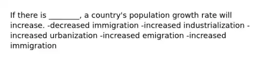 If there is ________, a country's population growth rate will increase. -decreased immigration -increased industrialization -increased urbanization -increased emigration -increased immigration