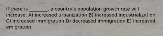 If there is ________, a country's population growth rate will increase. A) increased urbanization B) increased industrialization C) increased immigration D) decreased immigration E) increased emigration