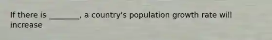 If there is ________, a country's population growth rate will increase