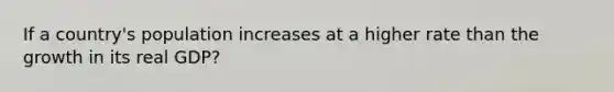 If a country's population increases at a higher rate than the growth in its real GDP?