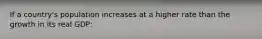 If a country's population increases at a higher rate than the growth in its real GDP: