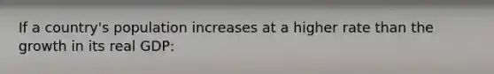 If a country's population increases at a higher rate than the growth in its real GDP: