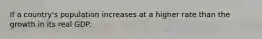 If a country's population increases at a higher rate than the growth in its real GDP.
