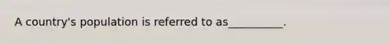 A country's population is referred to as__________.