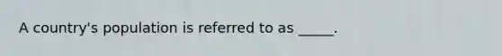 A country's population is referred to as _____.