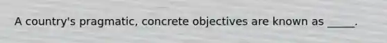 A country's pragmatic, concrete objectives are known as _____.