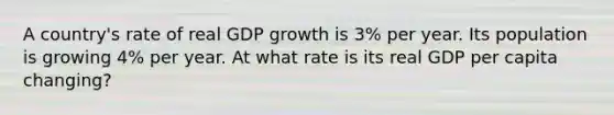 A country's rate of real GDP growth is 3% per year. Its population is growing 4% per year. At what rate is its real GDP per capita changing?