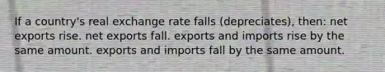 If a country's real exchange rate falls (depreciates), then: net exports rise. net exports fall. exports and imports rise by the same amount. exports and imports fall by the same amount.