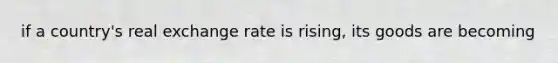if a country's real exchange rate is rising, its goods are becoming