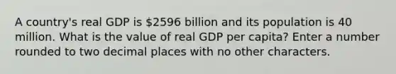 A country's real GDP is 2596 billion and its population is 40 million. What is the value of real GDP per capita? Enter a number rounded to two decimal places with no other characters.