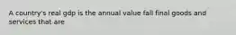 A country's real gdp is the annual value fall final goods and services that are