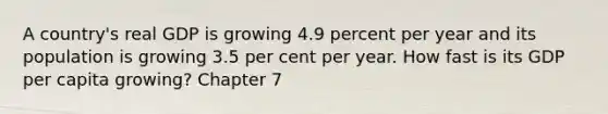 A country's real GDP is growing 4.9 percent per year and its population is growing 3.5 per cent per year. How fast is its GDP per capita growing? Chapter 7