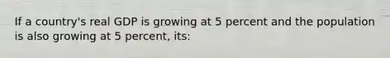 If a country's real GDP is growing at 5 percent and the population is also growing at 5 percent, its: