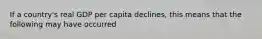 If a country's real GDP per capita declines, this means that the following may have occurred