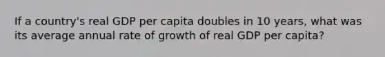 If a country's real GDP per capita doubles in 10 years, what was its average annual rate of growth of real GDP per capita?