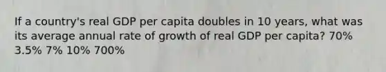 If a country's real GDP per capita doubles in 10 years, what was its average annual rate of growth of real GDP per capita? 70% 3.5% 7% 10% 700%