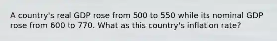 A country's real GDP rose from 500 to 550 while its nominal GDP rose from 600 to 770. What as this country's inflation rate?