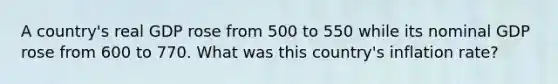 A country's real GDP rose from 500 to 550 while its nominal GDP rose from 600 to 770. What was this country's inflation rate?