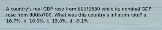 A country's real GDP rose from 500 t0530 while its nominal GDP rose from 600 to700. What was this country's inflation rate? a. 16.7%. b. 10.0%. c. 15.0%. d. -9.1%
