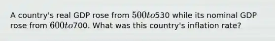 A country's real GDP rose from 500 to530 while its nominal GDP rose from 600 to700. What was this country's inflation rate?