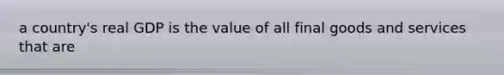 a country's real GDP is the value of all final goods and services that are