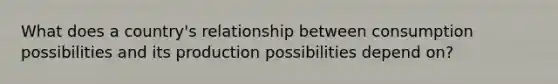 What does a country's relationship between consumption possibilities and its production possibilities depend on?