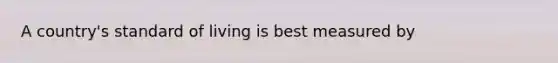 A country's standard of living is best measured by