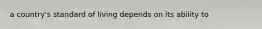 a country's standard of living depends on its ability to