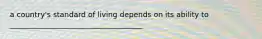 a country's standard of living depends on its ability to ____________________________________