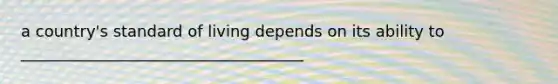 a country's standard of living depends on its ability to ____________________________________