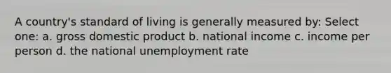 A country's standard of living is generally measured by: Select one: a. gross domestic product b. national income c. income per person d. the national unemployment rate