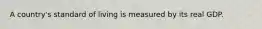 A country's standard of living is measured by its real GDP.