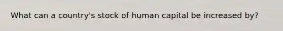 What can a country's stock of human capital be increased by?