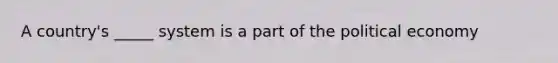 A country's _____ system is a part of the political economy
