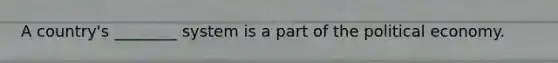 A country's ________ system is a part of the political economy.
