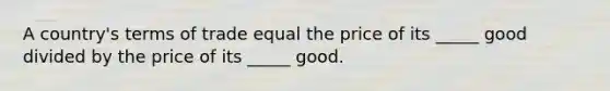 A country's terms of trade equal the price of its _____ good divided by the price of its _____ good.