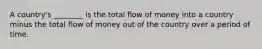 A country's ________ is the total flow of money into a country minus the total flow of money out of the country over a period of time.