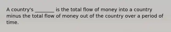 A country's ________ is the total flow of money into a country minus the total flow of money out of the country over a period of time.