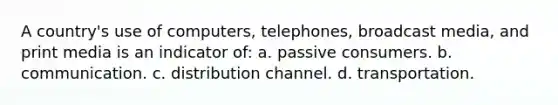 A country's use of computers, telephones, broadcast media, and print media is an indicator of: a. passive consumers. b. communication. c. distribution channel. d. transportation.