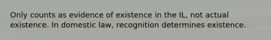 Only counts as evidence of existence in the IL, not actual existence. In domestic law, recognition determines existence.