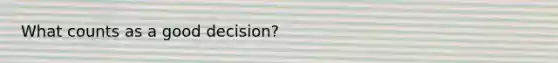 What counts as a good decision?