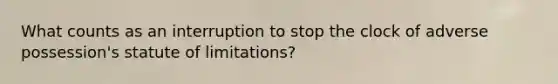 What counts as an interruption to stop the clock of adverse possession's statute of limitations?