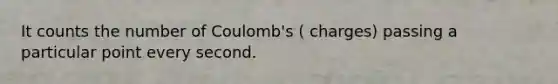 It counts the number of Coulomb's ( charges) passing a particular point every second.