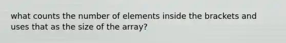 what counts the number of elements inside the brackets and uses that as the size of the array?