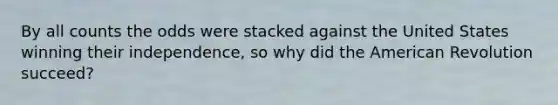 By all counts the odds were stacked against the United States winning their independence, so why did the American Revolution succeed?