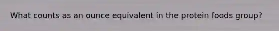 What counts as an ounce equivalent in the protein foods group?